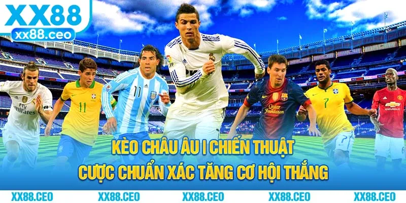 Kèo Châu Âu | Chiến Thuật Cược Chuẩn Xác Tăng Cơ Hội Thắng