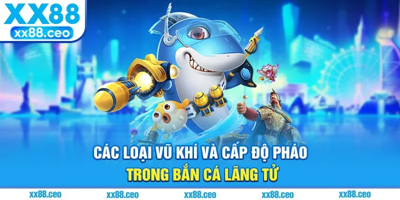 Các loại vũ khí và cấp độ pháo trong bắn cá lãng tử